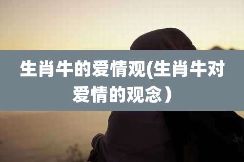 生肖牛的爱情观(生肖牛对爱情的观念)