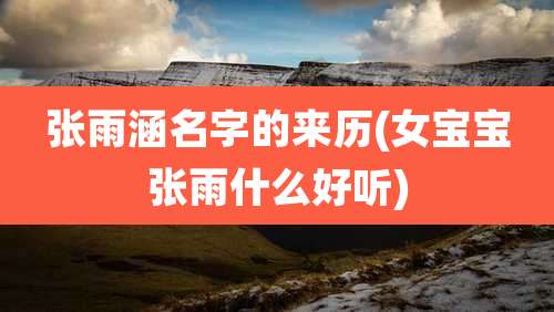 张雨涵名字的来历(女宝宝张雨什么好听)