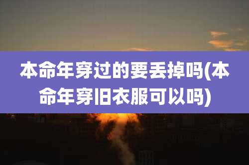 本命年穿过的要丢掉吗(本命年穿旧衣服可以吗)