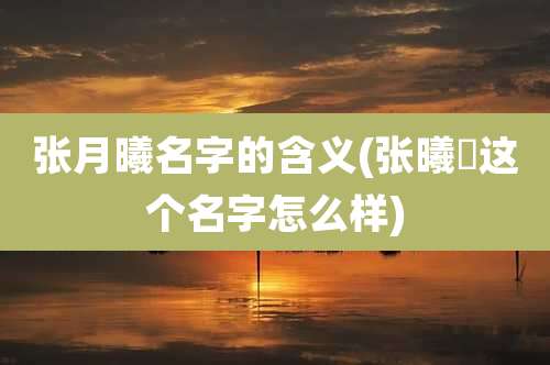 张月曦名字的含义(张曦玥这个名字怎么样)