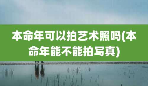 本命年可以拍艺术照吗(本命年能不能拍写真)