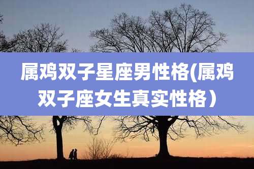 属鸡双子星座男性格(属鸡双子座女生真实性格)