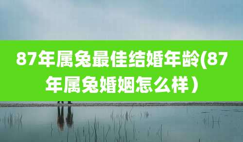 87年属兔最佳结婚年龄(87年属兔婚姻怎么样)