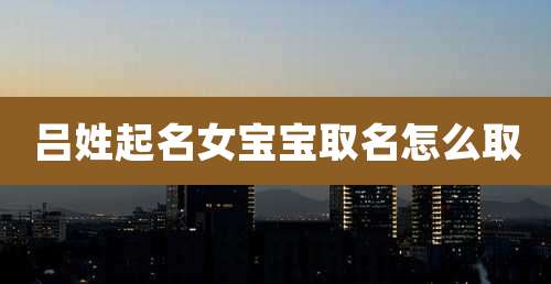 吕姓起名女宝宝取名怎么取