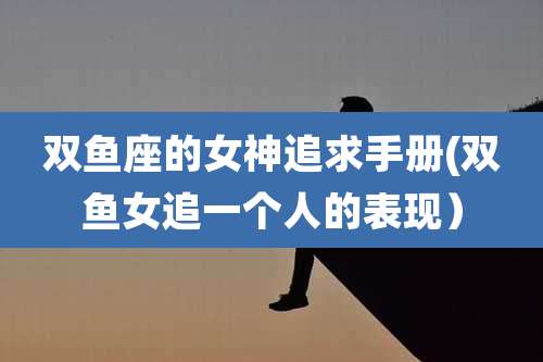 双鱼座的女神追求手册(双鱼女追一个人的表现)
