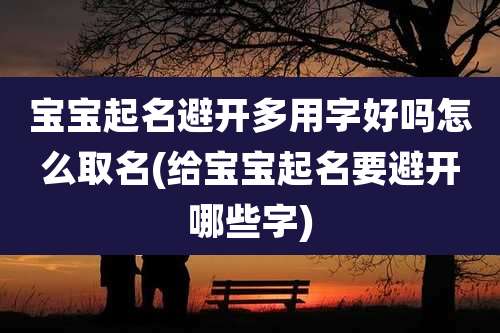 宝宝起名避开多用字好吗怎么取名(给宝宝起名要避开哪些字)