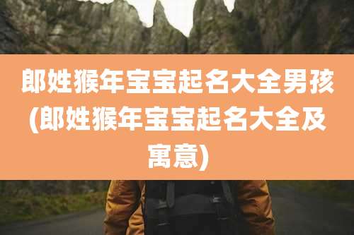 郎姓猴年宝宝起名大全男孩(郎姓猴年宝宝起名大全及寓意)