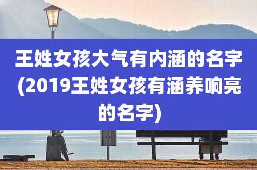王姓女孩大气有内涵的名字(2019王姓女孩有涵养响亮的名字)