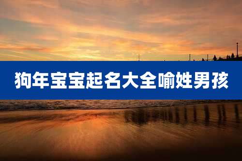 狗年宝宝起名大全喻姓男孩