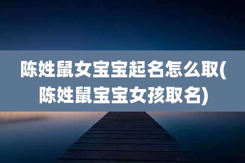 陈姓鼠女宝宝起名怎么取(陈姓鼠宝宝女孩取名)