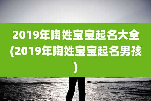 2019年陶姓宝宝起名大全(2019年陶姓宝宝起名男孩)