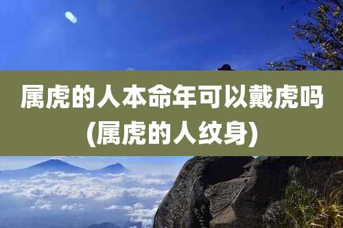 属虎的人本命年可以戴虎吗(属虎的人纹身)
