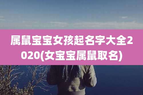属鼠宝宝女孩起名字大全2020(女宝宝属鼠取名)