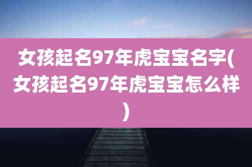 女孩起名97年虎宝宝名字(女孩起名97年虎宝宝怎么样)