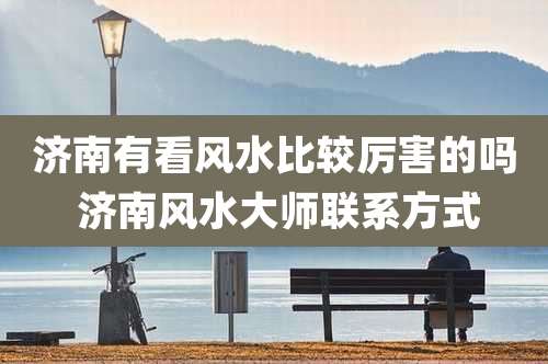 济南有看风水比较厉害的吗 济南风水大师联系方式