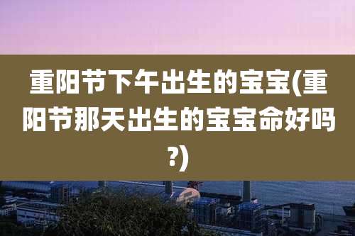 重阳节下午出生的宝宝(重阳节那天出生的宝宝命好吗?)