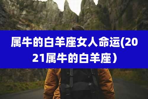 属牛的白羊座女人命运(2021属牛的白羊座)