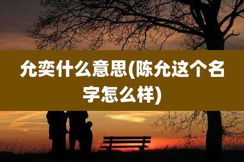 允奕什么意思(陈允这个名字怎么样)