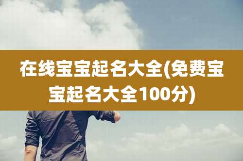 在线宝宝起名大全(免费宝宝起名大全100分)