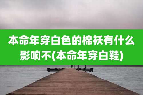 本命年穿白色的棉袄有什么影响不(本命年穿白鞋)
