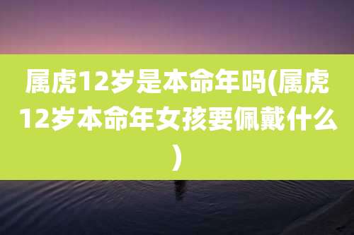 属虎12岁是本命年吗(属虎12岁本命年女孩要佩戴什么)