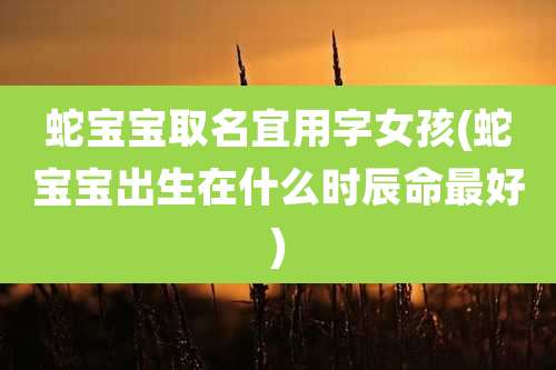 蛇宝宝取名宜用字女孩(蛇宝宝出生在什么时辰命最好)