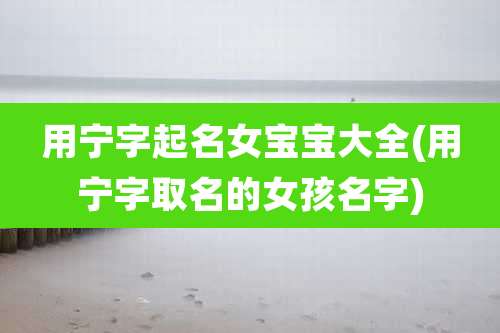 用宁字起名女宝宝大全(用宁字取名的女孩名字)