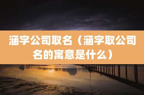涵字公司取名(涵字取公司名的寓意是什么)
