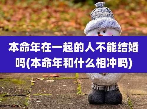 本命年在一起的人不能结婚吗(本命年和什么相冲吗)