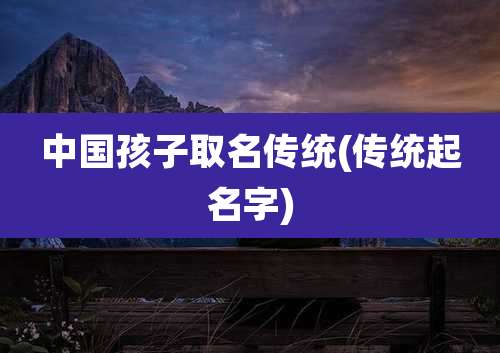 中国孩子取名传统(传统起名字)