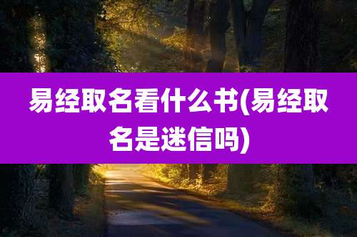 易经取名看什么书(易经取名是迷信吗)