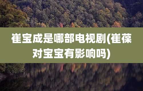 崔宝成是哪部电视剧(崔葆对宝宝有影响吗)