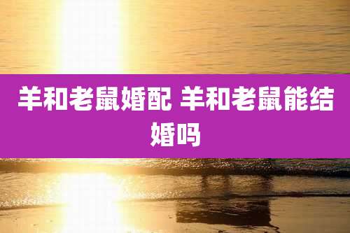 羊和老鼠婚配 羊和老鼠能结婚吗