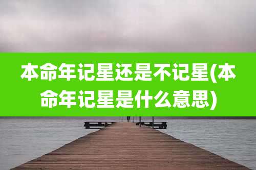 本命年记星还是不记星(本命年记星是什么意思)
