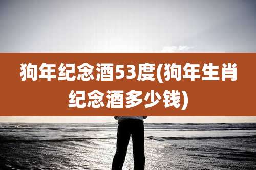 狗年纪念酒53度(狗年生肖纪念酒多少钱)