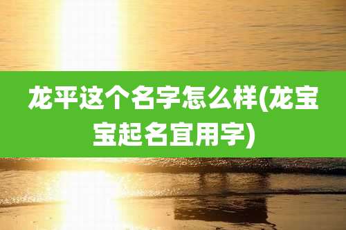 龙平这个名字怎么样(龙宝宝起名宜用字)