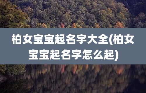 柏女宝宝起名字大全(柏女宝宝起名字怎么起)