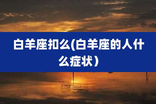 白羊座扣么(白羊座的人什么症状）