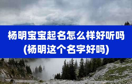杨明宝宝起名怎么样好听吗(杨明这个名字好吗)