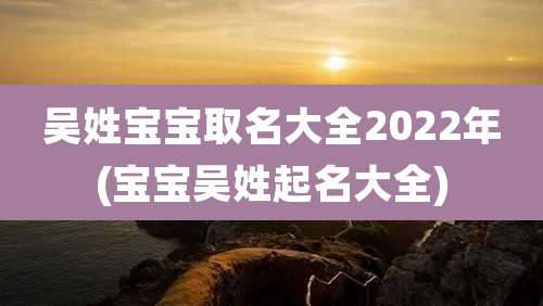 吴姓宝宝取名大全2022年(宝宝吴姓起名大全)