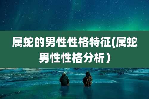 属蛇的男性性格特征(属蛇男性性格分析)