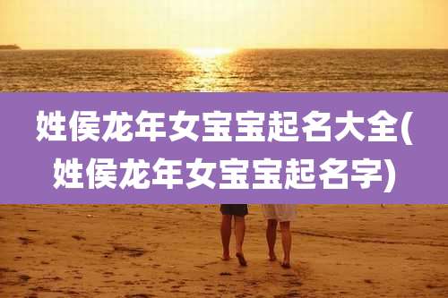 姓侯龙年女宝宝起名大全(姓侯龙年女宝宝起名字)