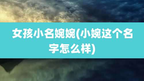 女孩小名婉婉(小婉这个名字怎么样)