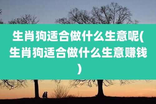 生肖狗适合做什么生意呢(生肖狗适合做什么生意赚钱）