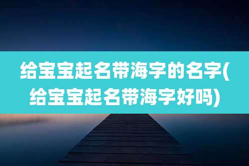 给宝宝起名带海字的名字(给宝宝起名带海字好吗)
