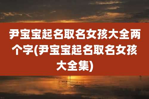 尹宝宝起名取名女孩大全两个字(尹宝宝起名取名女孩大全集)