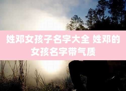 姓邓女孩子名字大全 姓邓的女孩名字带气质