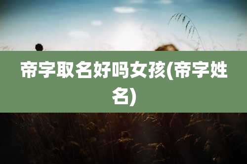 帝字取名好吗女孩(帝字姓名)