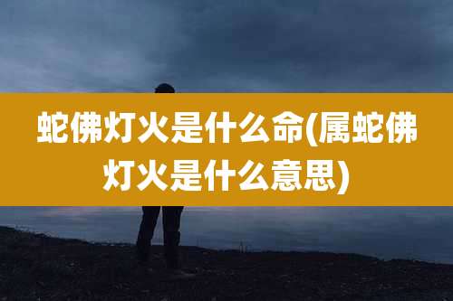 蛇佛灯火是什么命(属蛇佛灯火是什么意思)