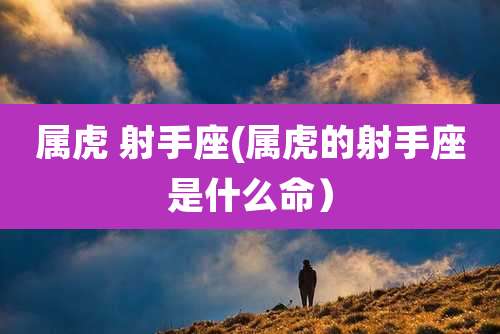 属虎 射手座(属虎的射手座是什么命)